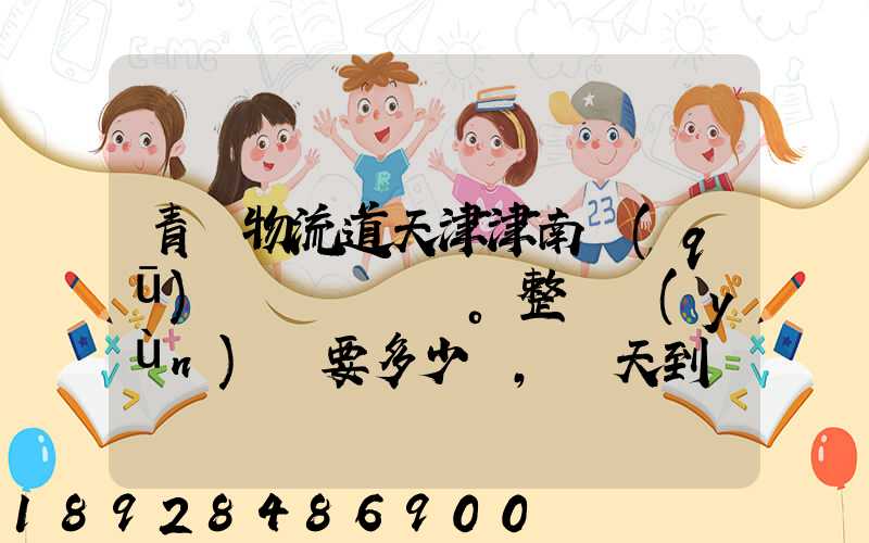 青島物流道天津津南區(qū)。整車運(yùn)輸要多少錢,幾天到貨。